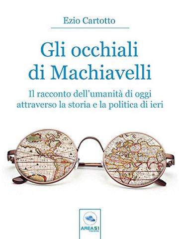 Gli occhiali di Machiavelli: Il racconto dell’umanità di oggi attraverso la storia e la politica di ieri